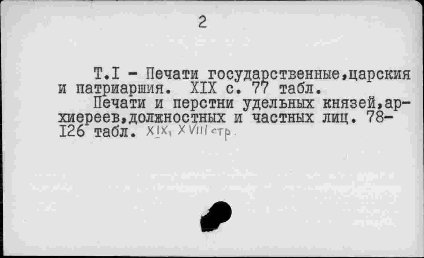 ﻿2
T.I - Печати государственные,царския и патриаршия. XIX с. 77 табл.
Печати и перстни удельных князей,архиереев, должностных и частных лиц. 78-126 табл. х7п|етр